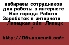 набираем сотрудников для работы в интернете - Все города Работа » Заработок в интернете   . Липецкая обл.,Липецк г.